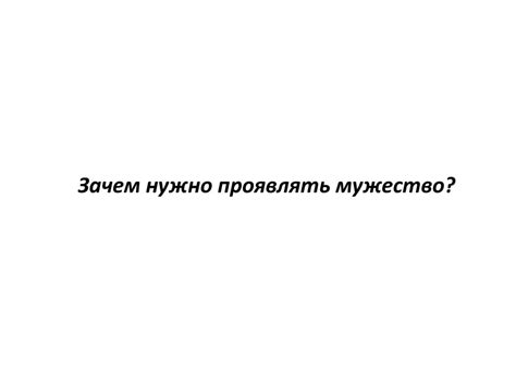 Зачем нужно проявлять мужество сегодня и почему оно так важно?