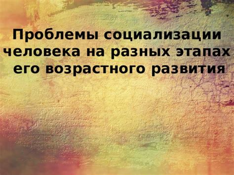 Изменение целей и задач социализации на разных этапах жизни