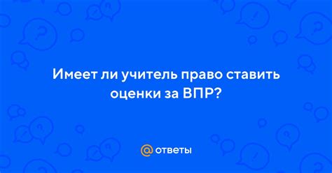 Имеют ли право оценивать ВПР: ключевые аспекты и ответы