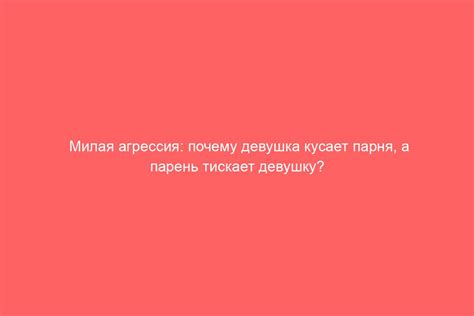 Почему парень кусает девушку во время поцелуя: причины и значения