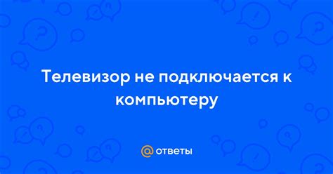 Почему телевизор не подключается к компьютеру?