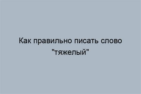 Правильно ли пишется слово "тяжелый"?