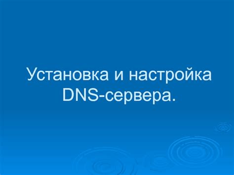 Шаг 2: Установка и настройка DNS сервера